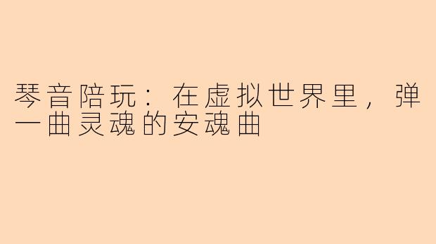 琴音陪玩:在虚拟世界里,弹一曲灵魂的安魂曲