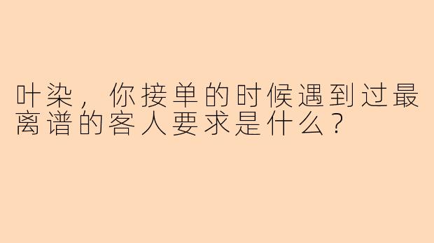叶染,你接单的时候遇到过最离谱的客人要求是什么?