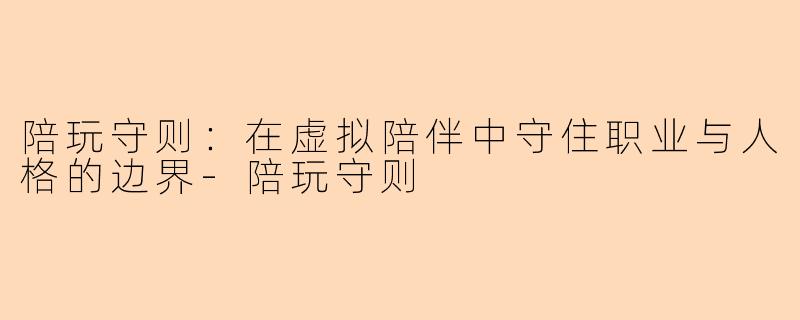 陪玩守则:在虚拟陪伴中守住职业与人格的边界-陪玩守则