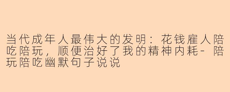 当代成年人最伟大的发明:花钱雇人陪吃陪玩,顺便治好了我的精神内耗-陪玩陪吃幽默句子说说