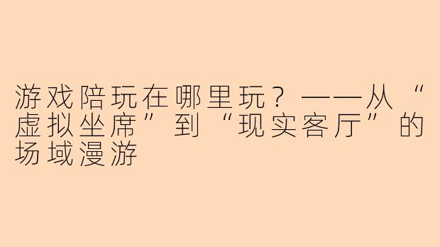 游戏陪玩在哪里玩？——从“虚拟坐席”到“现实客厅”的场域漫游