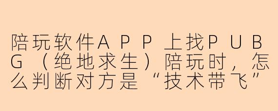 陪玩软件APP上找PUBG（绝地求生）陪玩时，怎么判断对方是“技术带飞”还是“纯聊天娱乐”，避免花冤枉钱？