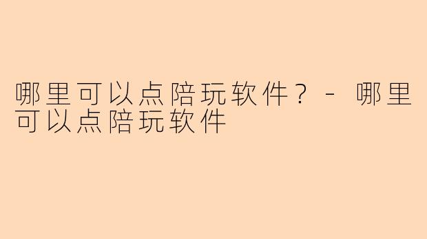 哪里可以点陪玩软件?-哪里可以点陪玩软件