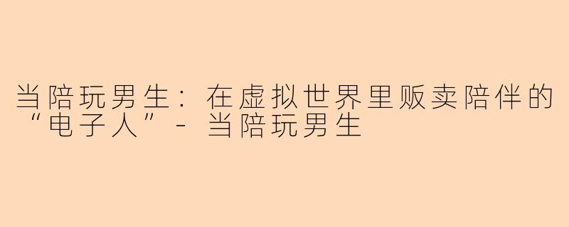 当陪玩男生:在虚拟世界里贩卖陪伴的“电子人”-当陪玩男生