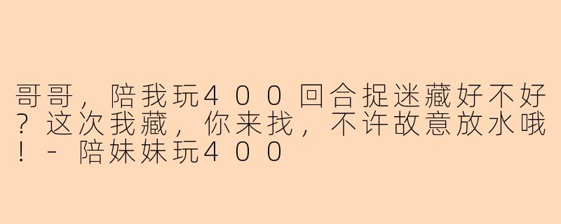哥哥，陪我玩400回合捉迷藏好不好？这次我藏，你来找，不许故意放水哦！-陪妹妹玩400