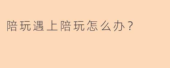 陪玩遇上陪玩怎么办?