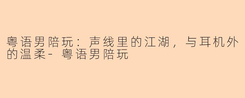 粤语男陪玩:声线里的江湖,与耳机外的温柔-粤语男陪玩