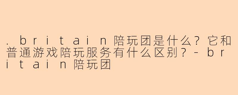 .britain陪玩团是什么?它和普通游戏陪玩服务有什么区别?-britain陪玩团