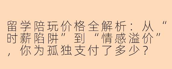留学陪玩价格全解析:从“时薪陷阱”到“情感溢价”,你为孤独支付了多少?