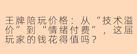 王牌陪玩价格：从“技术溢价”到“情绪付费”，这届玩家的钱花得值吗？