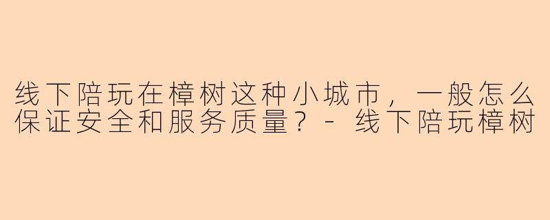 线下陪玩在樟树这种小城市，一般怎么保证安全和服务质量？