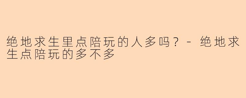 绝地求生里点陪玩的人多吗?-绝地求生点陪玩的多不多