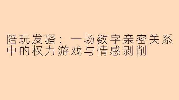 陪玩发骚:一场数字亲密关系中的权力游戏与情感剥削