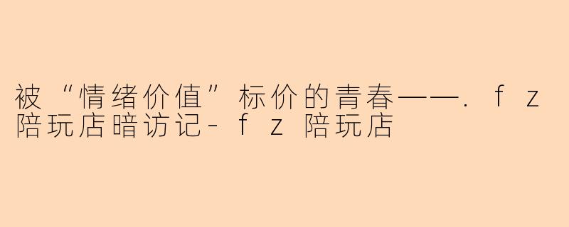 被“情绪价值”标价的青春——.fz陪玩店暗访记-fz陪玩店