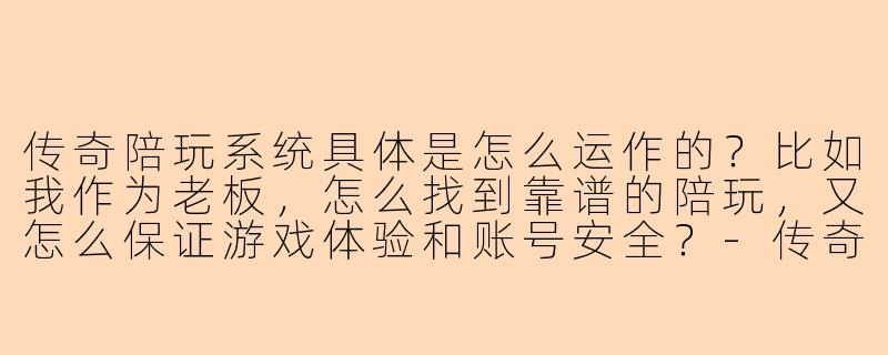 传奇陪玩系统具体是怎么运作的？比如我作为老板，怎么找到靠谱的陪玩，又怎么保证游戏体验和账号安全？-传奇陪玩系统