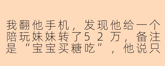 我翻他手机，发现他给一个陪玩妹妹转了52万，备注是“宝宝买糖吃”，他说只是游戏搭子，我该信吗？