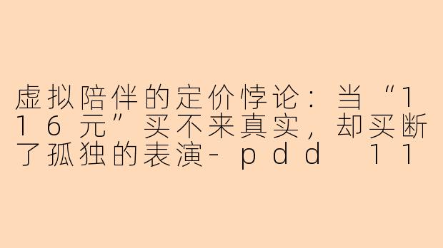 虚拟陪伴的定价悖论：当“116元”买不来真实，却买断了孤独的表演-pdd 116 陪玩