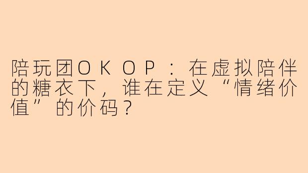 陪玩团OKOP:在虚拟陪伴的糖衣下,谁在定义“情绪价值”的价码?