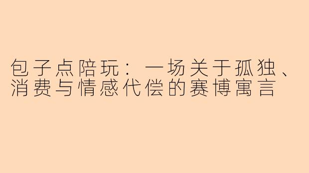 包子点陪玩：一场关于孤独、消费与情感代偿的赛博寓言