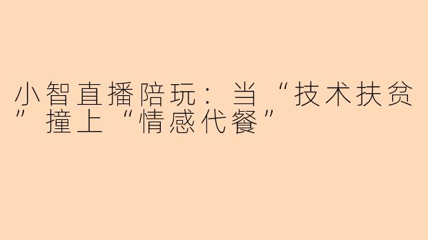 小智直播陪玩：当“技术扶贫”撞上“情感代餐”