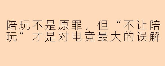 陪玩不是原罪,但“不让陪玩”才是对电竞最大的误解