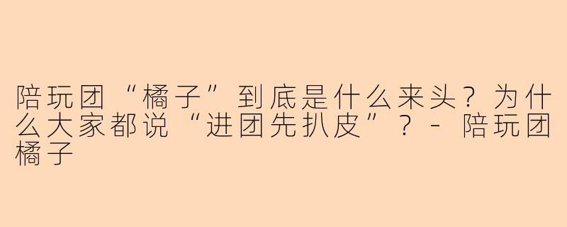 陪玩团“橘子”到底是什么来头?为什么大家都说“进团先扒皮”?-陪玩团橘子