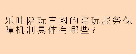 乐哇陪玩官网的陪玩服务保障机制具体有哪些？