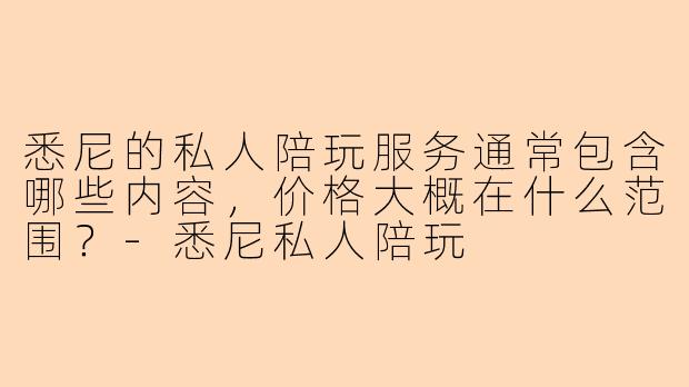悉尼的私人陪玩服务通常包含哪些内容，价格大概在什么范围？-悉尼私人陪玩