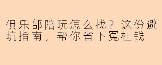 俱乐部陪玩怎么找?这份避坑指南,帮你省下冤枉钱