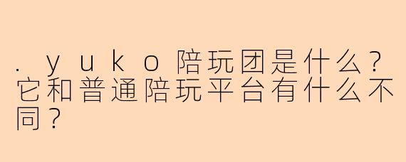 .yuko陪玩团是什么?它和普通陪玩平台有什么不同?