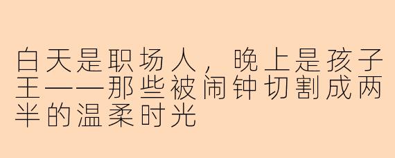 白天是职场人,晚上是孩子王——那些被闹钟切割成两半的温柔时光