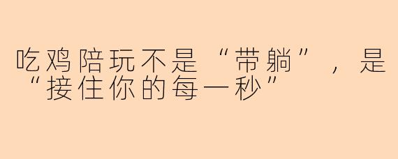 吃鸡陪玩不是“带躺”,是“接住你的每一秒”
