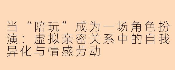 当“陪玩”成为一场角色扮演:虚拟亲密关系中的自我异化与情感劳动