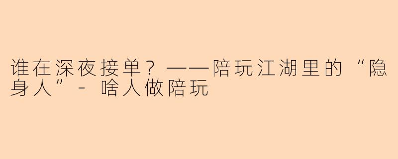 谁在深夜接单？——陪玩江湖里的“隐身人”-啥人做陪玩