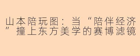 山本陪玩图:当“陪伴经济”撞上东方美学的赛博滤镜