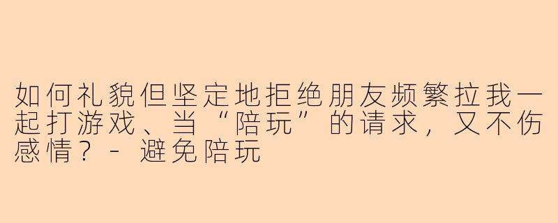 如何礼貌但坚定地拒绝朋友频繁拉我一起打游戏、当“陪玩”的请求,又不伤感情?-避免陪玩