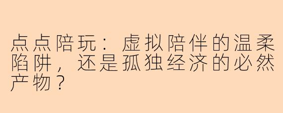 点点陪玩：虚拟陪伴的温柔陷阱，还是孤独经济的必然产物？