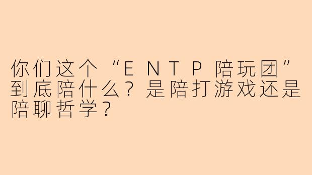 你们这个“ENTP陪玩团”到底陪什么？是陪打游戏还是陪聊哲学？