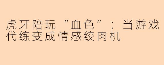 虎牙陪玩“血色”：当游戏代练变成情感绞肉机