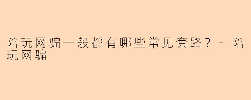 陪玩网骗一般都有哪些常见套路?-陪玩网骗