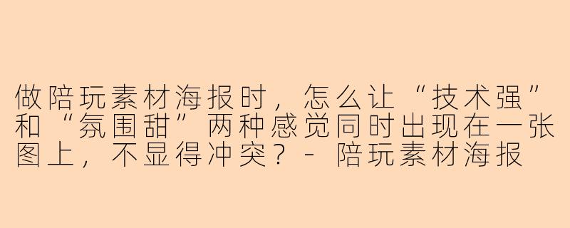 做陪玩素材海报时，怎么让“技术强”和“氛围甜”两种感觉同时出现在一张图上，不显得冲突？-陪玩素材海报