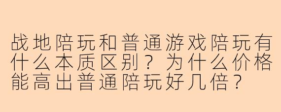 战地陪玩和普通游戏陪玩有什么本质区别？为什么价格能高出普通陪玩好几倍？