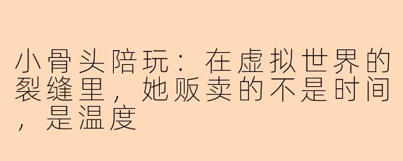 小骨头陪玩:在虚拟世界的裂缝里,她贩卖的不是时间,是温度