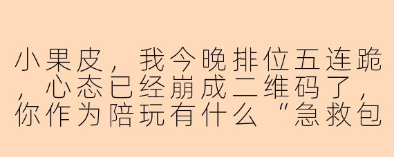 小果皮,我今晚排位五连跪,心态已经崩成二维码了,你作为陪玩有什么“急救包”吗?