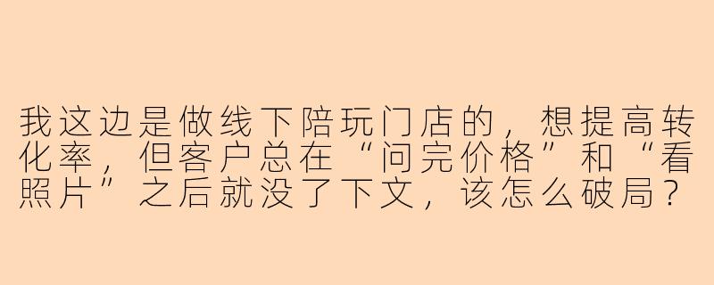 我这边是做线下陪玩门店的,想提高转化率,但客户总在“问完价格”和“看照片”之后就没了下文,该怎么破局?-线下陪玩销售