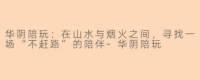 华阴陪玩:在山水与烟火之间,寻找一场“不赶路”的陪伴-华阴陪玩
