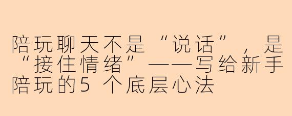 陪玩聊天不是“说话”,是“接住情绪”——写给新手陪玩的5个底层心法