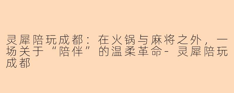 灵犀陪玩成都:在火锅与麻将之外,一场关于“陪伴”的温柔革命-灵犀陪玩成都