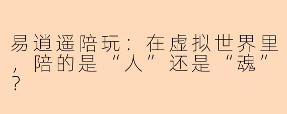 易逍遥陪玩：在虚拟世界里，陪的是“人”还是“魂”？