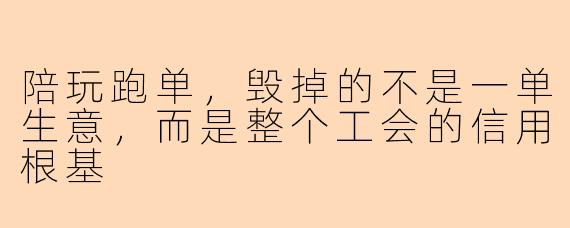陪玩跑单,毁掉的不是一单生意,而是整个工会的信用根基